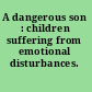 A dangerous son : children suffering from emotional disturbances.