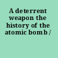 A deterrent weapon the history of the atomic bomb /