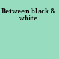 Between black & white