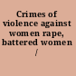 Crimes of violence against women rape, battered women /