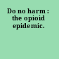 Do no harm : the opioid epidemic.