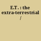 E.T. : the extra-terrestrial /