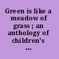 Green is like a meadow of grass ; an anthology of children's pleasure in poetry /