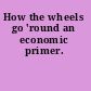 How the wheels go 'round an economic primer.