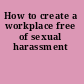 How to create a workplace free of sexual harassment