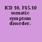 ICD 10. F45.10 somatic symptom disorder.