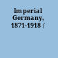 Imperial Germany, 1871-1918 /