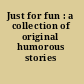 Just for fun : a collection of original humorous stories /