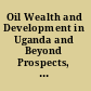 Oil Wealth and Development in Uganda and Beyond Prospects, Opportunities, and Challenges