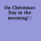 On Christmas Day in the morning! /