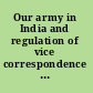 Our army in India and regulation of vice correspondence between the India office and the British Committee of the International Abolitionist Federation on the rules, regulations and practice in Indian Cantonments with regard to prostitution and disease (Oct., 1909- Oct., 1912).