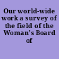 Our world-wide work a survey of the field of the Woman's Board of Missions.