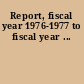 Report, fiscal year 1976-1977 to fiscal year ...