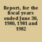 Report, for the fiscal years ended June 30, 1980, 1981 and 1982