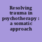 Resolving trauma in psychotherapy : a somatic approach /