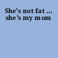 She's not fat ... she's my mom