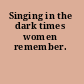 Singing in the dark times women remember.