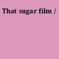 That sugar film /