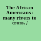 The African Americans : many rivers to cross. /