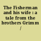 The Fisherman and his wife : a tale from the brothers Grimm /