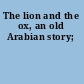 The lion and the ox, an old Arabian story;