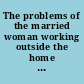 The problems of the married woman working outside the home and their effects on the physical and mental wellbeing of the family group reports presented at the Extraordinary General Assembly of the Medical Women's International Associationat the Burgenstock, Switzerland, 1956 /