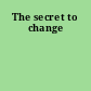 The secret to change