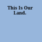 This Is Our Land.
