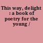 This way, delight : a book of poetry for the young /