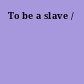 To be a slave /