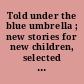 Told under the blue umbrella ; new stories for new children, selected by the Literature committee of the Association for childhood education /