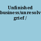 Unfinished business/unresolved grief /