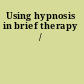 Using hypnosis in brief therapy /