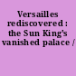 Versailles rediscovered : the Sun King's vanished palace /