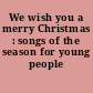 We wish you a merry Christmas : songs of the season for young people /