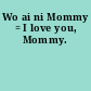 Wo ai ni Mommy = I love you, Mommy.