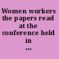Women workers the papers read at the conference held in Manchester on October 22nd, 23rd, 24th and 25th, 1907 /