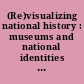 (Re)visualizing national history : museums and national identities in Europe in the new millennium /