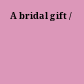 A bridal gift /