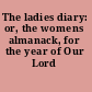 The ladies diary: or, the womens almanack, for the year of Our Lord ...
