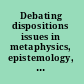 Debating dispositions issues in metaphysics, epistemology, and philosophy of mind /