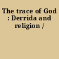 The trace of God : Derrida and religion /