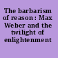 The barbarism of reason : Max Weber and the twilight of enlightenment /