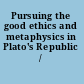 Pursuing the good ethics and metaphysics in Plato's Republic /