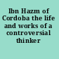 Ibn Hazm of Cordoba the life and works of a controversial thinker /