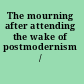 The mourning after attending the wake of postmodernism /