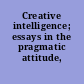 Creative intelligence; essays in the pragmatic attitude,