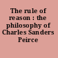 The rule of reason : the philosophy of Charles Sanders Peirce /