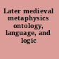 Later medieval metaphysics ontology, language, and logic /