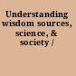 Understanding wisdom sources, science, & society /